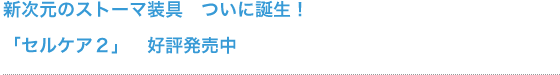 新次元のストーマ装具 ついに誕生!「セルケア2」 好評発売中